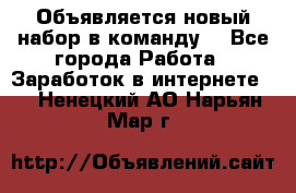 Объявляется новый набор в команду! - Все города Работа » Заработок в интернете   . Ненецкий АО,Нарьян-Мар г.